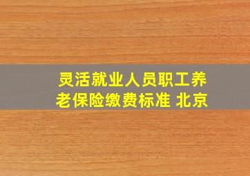 灵活就业人员职工养老保险缴费标准 北京